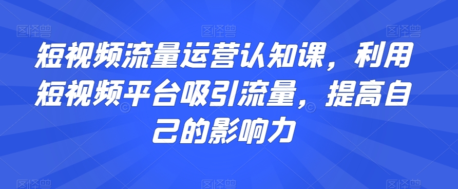 短视频流量运营认知课，利用短视频平台吸引流量，提高自己的影响力-吾爱自习网