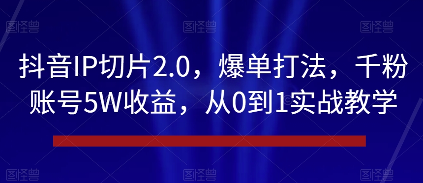 抖音IP切片2.0，爆单打法，千粉账号5W收益，从0到1实战教学【揭秘】插图