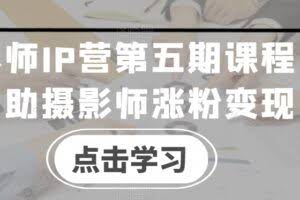 摄影师IP营第五期课程，帮助摄影师涨粉变现