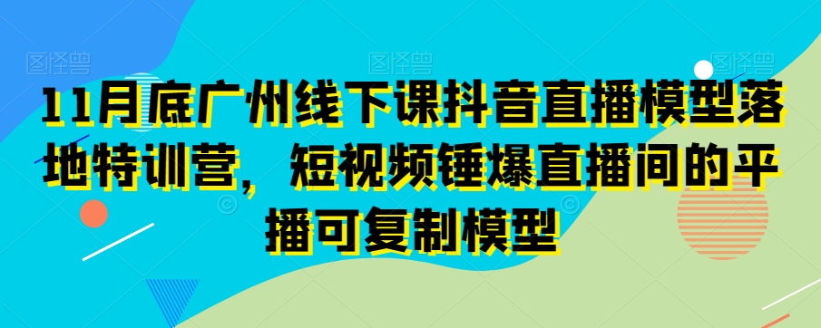 11月底广州线下课抖音直播模型落地特训营，短视频锤爆直播间的平播可复制模型插图