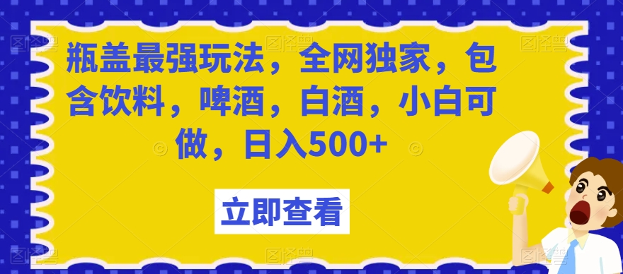 瓶盖最强玩法，全网独家，包含饮料，啤酒，白酒，小白可做，日入500+【揭秘】插图