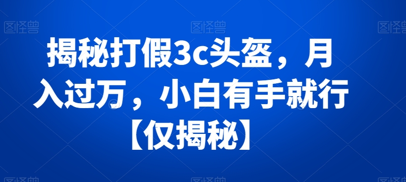 揭秘打假3c头盔，月入过万，小白有手就行【仅揭秘】-吾爱自习网