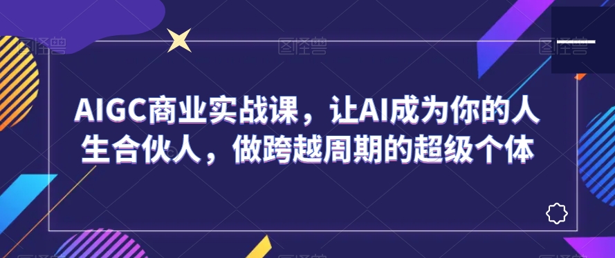 AIGC商业实战课，让AI成为你的人生合伙人，做跨越周期的超级个体插图