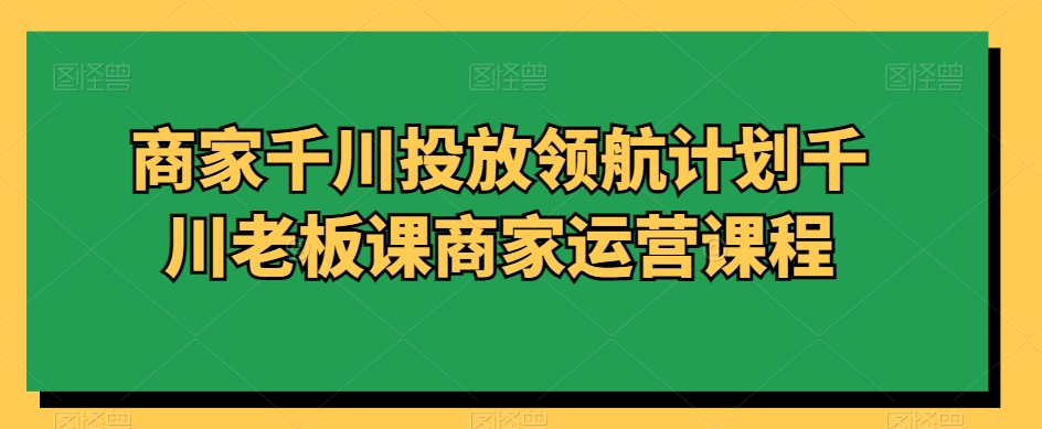 商家千川投放领航计划千川老板课商家运营课程-吾爱自习网