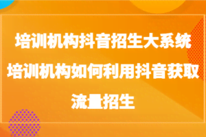 培训机构抖音招生大系统，培训机构如何利用抖音获取流量招生