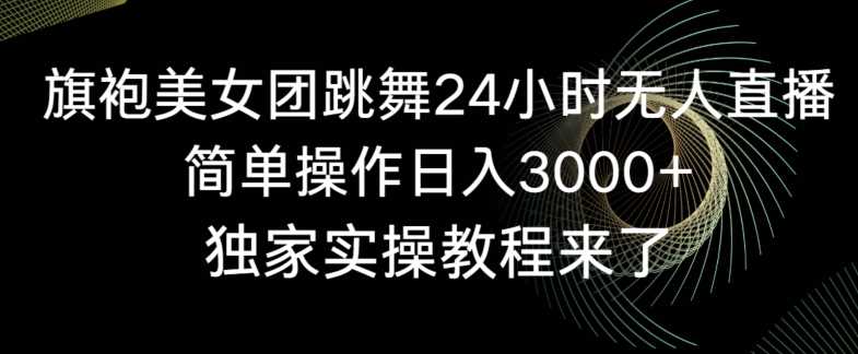 旗袍美女团跳舞24小时无人直播，简单操作日入3000+，独家实操教程来了【揭秘】-吾爱自习网