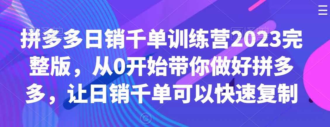 拼多多日销千单训练营2023完整版，从0开始带你做好拼多多，让日销千单可以快速复制-创客联盟