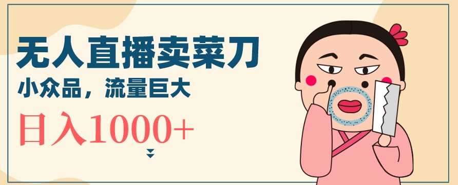 无人冷门品直播新玩法，通过卖菜刀日入1000+【揭秘】-创客联盟