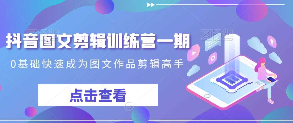 抖音图文剪辑训练营一期，0基础快速成为图文作品剪辑高手-创客联盟