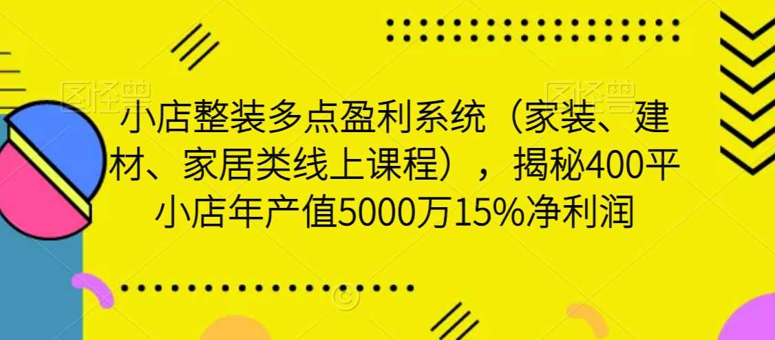 小店整装多点盈利系统（家装、建材、家居类线上课程），揭秘400平小店年产值5000万15%净利润