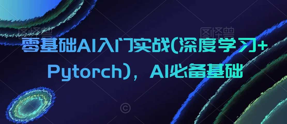 零基础AI入门实战(深度学习+Pytorch)，AI必备基础-吾爱自习网