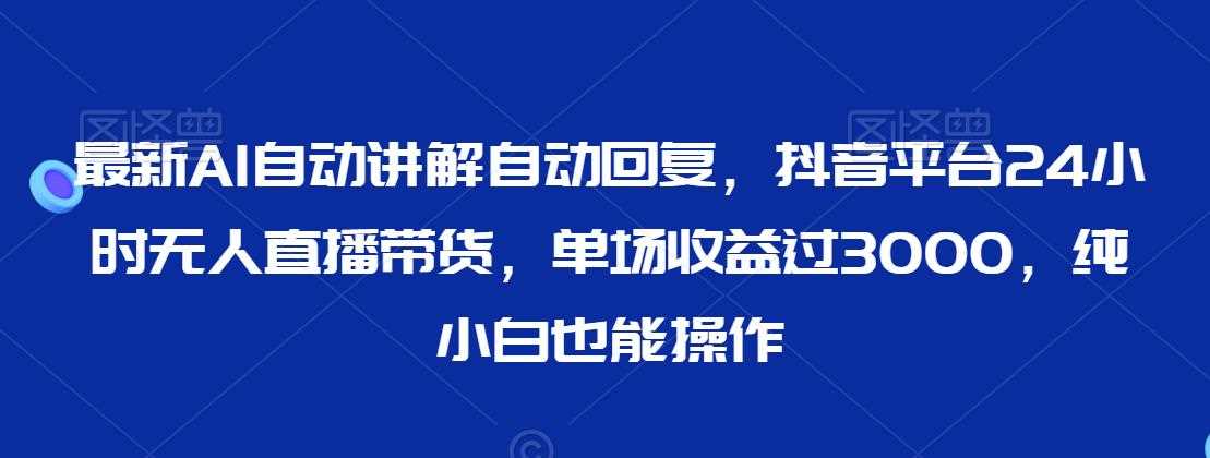 最新AI自动讲解自动回复，抖音平台24小时无人直播带货，单场收益过3000，纯小白也能操作【揭秘】插图