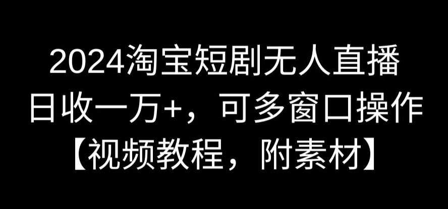 2024淘宝短剧无人直播，日收一万+，可多窗口操作【视频教程，附素材】【揭秘】-吾爱自习网