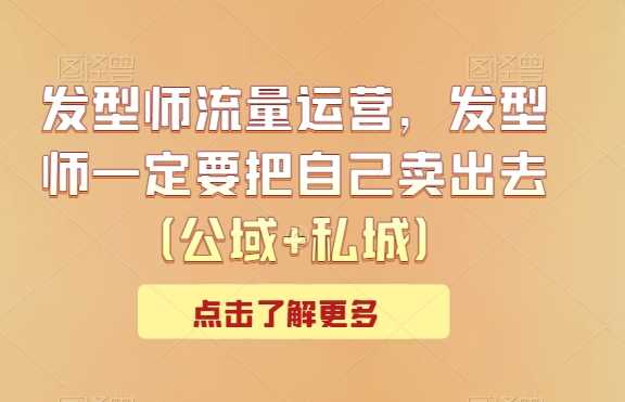 发型师流量运营，发型师一定要把自己卖出去（公域+私城）-创客联盟