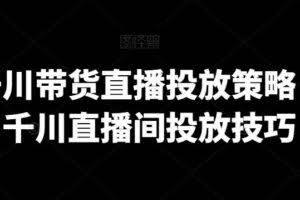 巨量千川带货直播投放策略，巨量千川直播间投放技巧