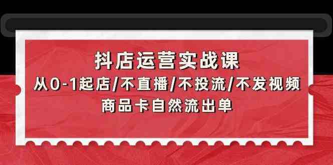 抖店运营实战课：从0-1起店/不直播/不投流/不发视频/商品卡自然流出单插图