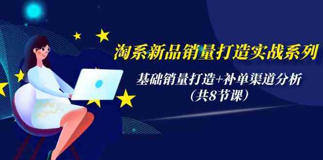 淘系新品销量打造实战系列，基础销量打造+补单渠道分析（共8节课）-吾爱自习网