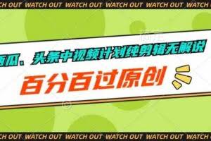 （10180期）西瓜、头条中视频计划纯剪辑无解说，百分百过原创