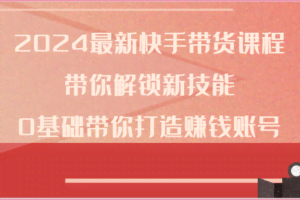 2024最新快手带货课程，带你解锁新技能，0基础带你打造赚钱账号