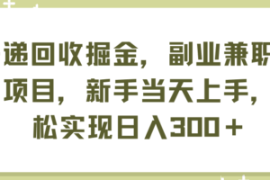 （11747期）快递回收掘金，副业兼职必备项目，新手当天上手，轻松实现日入300＋
