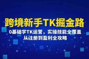 跨境新手TK掘金路：0基础学TK运营，实操技能全覆盖，从注册到盈利全攻略