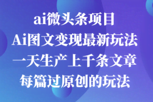 ai微头条项目，Ai图文变现最新玩法，一天生产上千条文章每篇过原创的玩法