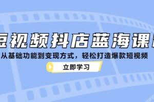 （12960期）短视频抖店蓝海课程：从基础功能到变现方式，轻松打造爆款短视频