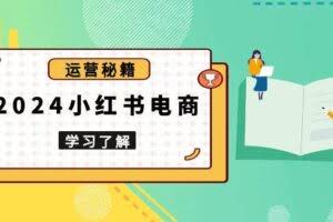 （13789期）2024小红书电商教程，从入门到实战，教你有效打造爆款店铺，掌握选品技巧
