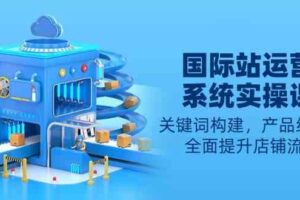 国际站运营系统实操课：关键词构建，产品线布局，全面提升店铺流量