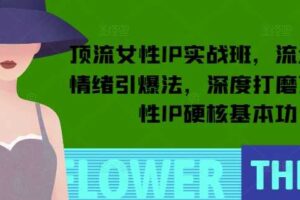 顶流女性IP实战班，流量上亿情绪引爆法，深度打磨顶流女性IP硬核基本功