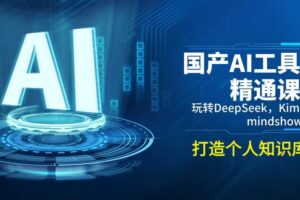 国产AI工具精通课，玩转DeepSeek，Kimi，mindshow，打造个人知识库