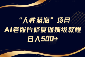 “人性蓝海”AI老照片修复项目保姆级教程，长期复购，轻松日入500+