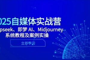 2025自媒体实战营，Deepseek、即梦 AI、Midjourney系统教程及案例实操