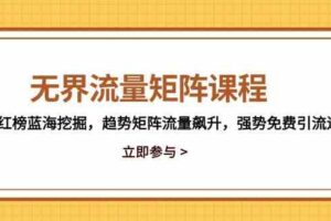 无界流量矩阵课程，3大红榜蓝海挖掘，趋势矩阵流量飙升，强势免费引流逻辑
