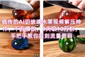 席卷全网！疯传的AI切玻璃水果视频解压神作，千万播放，3天吸10万粉，手把手教你复刻流量密码