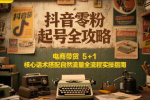 抖音零粉起号全攻略：电商带货 5+1 核心话术搭配自然流量全流程实操指南