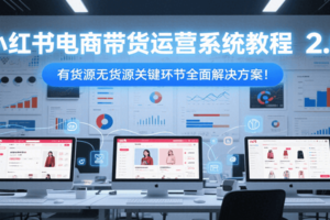 小红书电商带货运营系统教程2.0，有货源无货源关键环节全面解决方案！