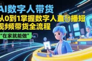 AI数字人带货，从0到1掌握数字人直播短视频带货全流程，在家就能做