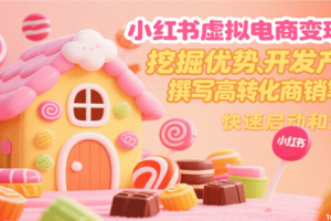 小红书虚拟电商变现营，挖掘优势、开发产品、撰写高转化商销笔记，快速启动和变现