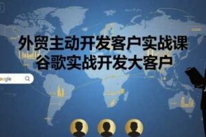 外贸主动开发客户实战课，谷歌实战开发大客户