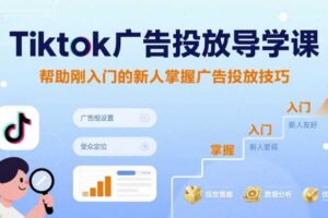 Tiktok广告投放导学课，帮助刚入门的新人掌握广告投放技巧