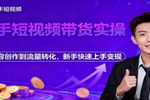 快手短视频带货实操,从内容创作到流量转化,新手快速上手变现