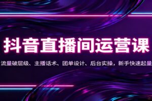 抖音同城直播间运营课:流量破层级、主播话术、团单设计、后台实操,新手快速起量