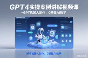GPT4实操案例讲解视频课+GPT机器人制作,0基础AI教学