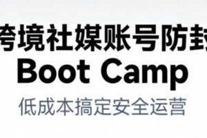 跨境社媒账号防封Boot Camp,低成本搞定社媒账号安全与长期运营