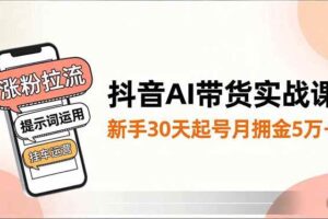 (16759期)抖音AI带货实战课,涨粉拉流、提示词运用、挂车运营,新手30天起号月佣金5万+
