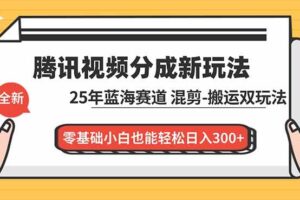 （16796期）腾讯视频分成计划最新教程：25年蓝海赛道，混剪、搬运双玩法，零基础小白也能轻松日入300+
