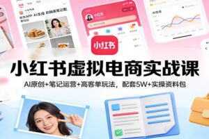 小红书虚拟电商实战课：AI原创+笔记运营+高客单玩法，配套5W+实操资料包