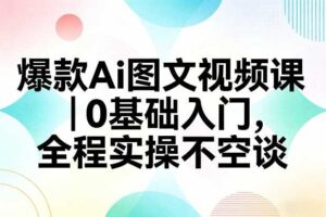 爆款Ai图文视频课，0基础入门，全程实操不空谈