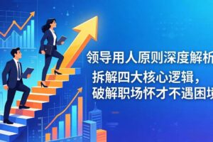 (17746期)付费文章:领导用人原则深度解析:拆解四大核心逻辑,破解职场怀才不遇困境